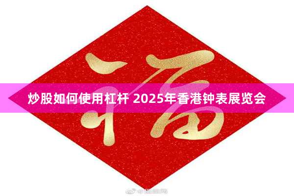 炒股如何使用杠杆 2025年香港钟表展览会