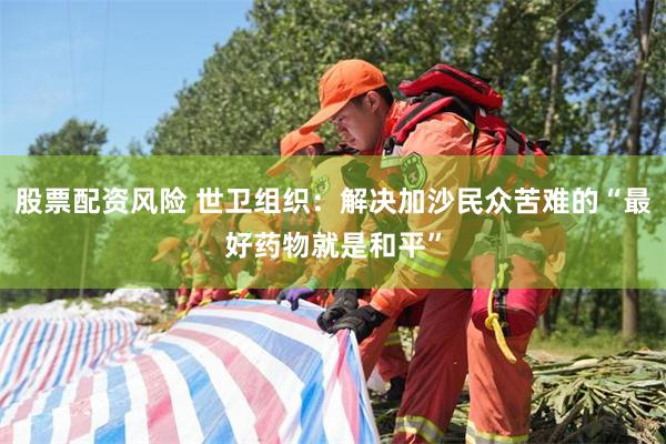 股票配资风险 世卫组织：解决加沙民众苦难的“最好药物就是和平”