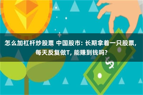 怎么加杠杆炒股票 中国股市: 长期拿着一只股票, 每天反复做T, 能赚到钱吗?