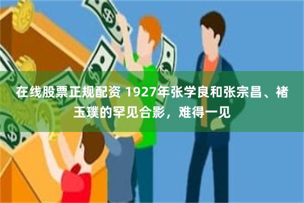 在线股票正规配资 1927年张学良和张宗昌、褚玉璞的罕见合影，难得一见