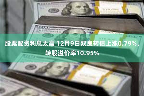 股票配资利息太高 12月9日双良转债上涨0.79%，转股溢价率10.95%