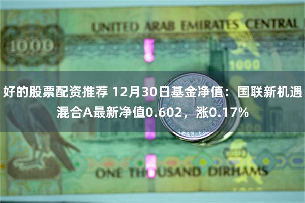 好的股票配资推荐 12月30日基金净值：国联新机遇混合A最新净值0.602，涨0.17%