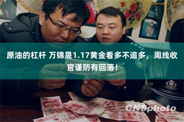 原油的杠杆 万锦晟1.17黄金看多不追多，周线收官谨防有回落！