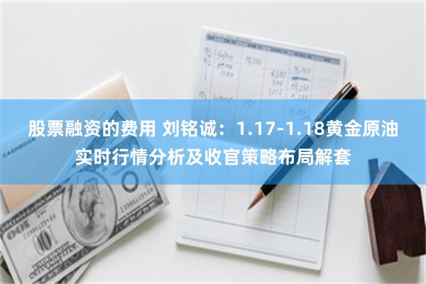 股票融资的费用 刘铭诚：1.17-1.18黄金原油实时行情分析及收官策略布局解套