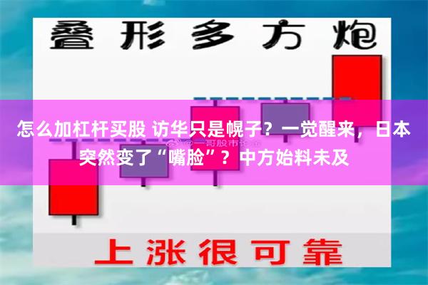 怎么加杠杆买股 访华只是幌子？一觉醒来，日本突然变了“嘴脸”？中方始料未及