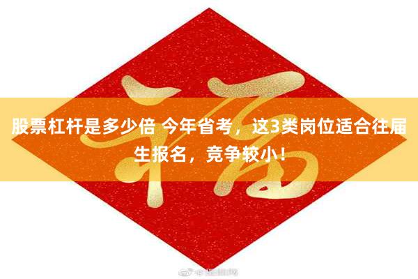 股票杠杆是多少倍 今年省考，这3类岗位适合往届生报名，竞争较小！