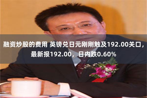 融资炒股的费用 英镑兑日元刚刚触及192.00关口，最新报192.00，日内跌0.60%