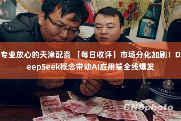 专业放心的天津配资 【每日收评】市场分化加剧！DeepSeek概念带动AI应用端全线爆发