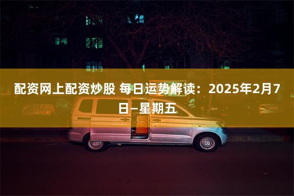 配资网上配资炒股 每日运势解读：2025年2月7日—星期五