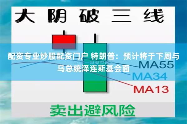 配资专业炒股配资门户 特朗普：预计将于下周与乌总统泽连斯基会面