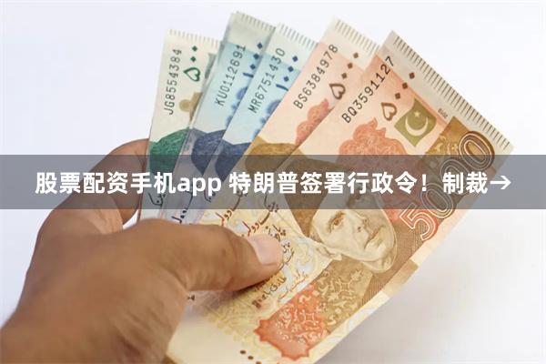 股票配资手机app 特朗普签署行政令！制裁→