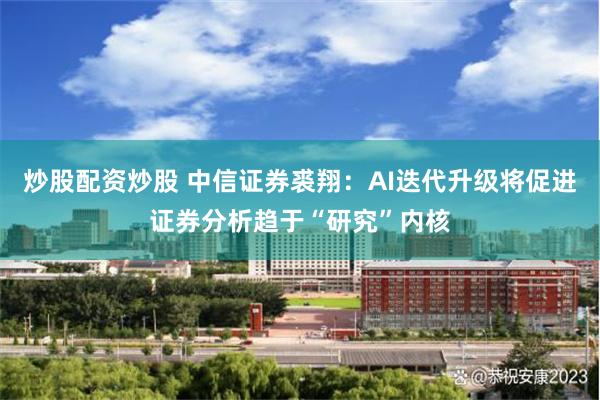 炒股配资炒股 中信证券裘翔：AI迭代升级将促进证券分析趋于“研究”内核