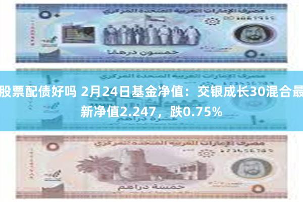 股票配债好吗 2月24日基金净值：交银成长30混合最新净值2.247，跌0.75%