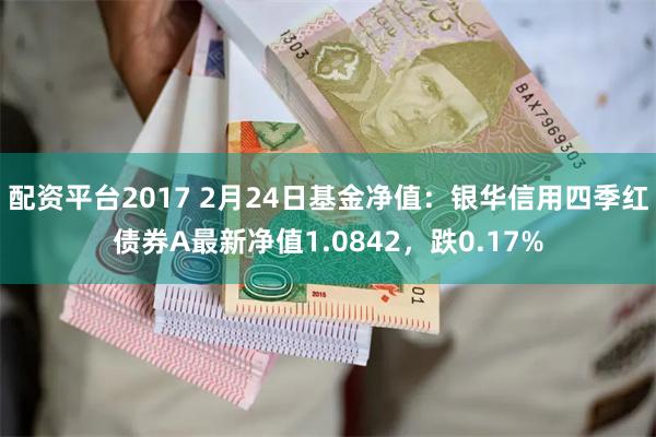 配资平台2017 2月24日基金净值：银华信用四季红债券A最新净值1.0842，跌0.17%