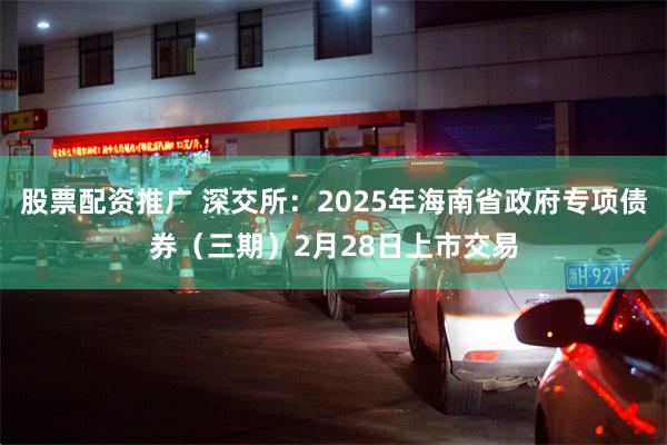 股票配资推广 深交所：2025年海南省政府专项债券（三期）2月28日上市交易