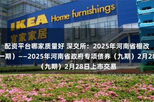 配资平台哪家质量好 深交所：2025年河南省棚改专项债券（一期）——2025年河南省政府专项债券（九期）2月28日上市交易