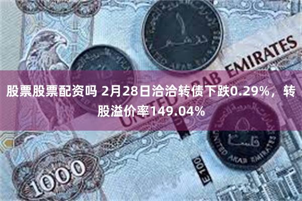 股票股票配资吗 2月28日洽洽转债下跌0.29%，转股溢价率149.04%