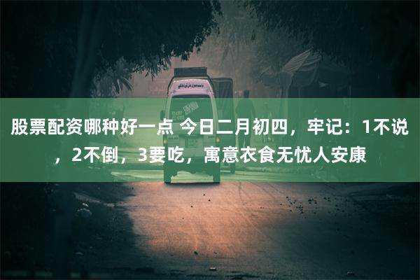 股票配资哪种好一点 今日二月初四，牢记：1不说，2不倒，3要吃，寓意衣食无忧人安康