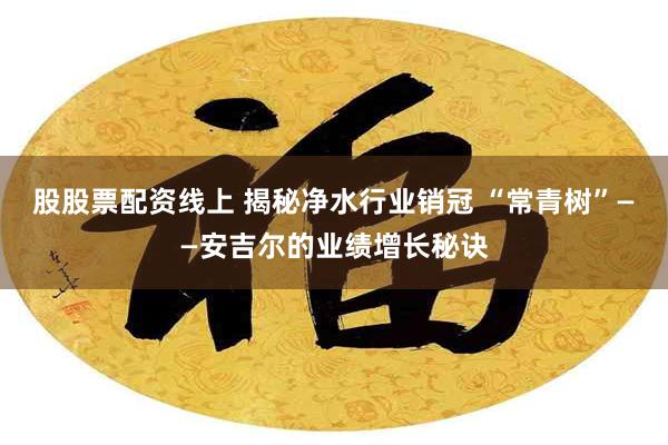 股股票配资线上 揭秘净水行业销冠 “常青树”——安吉尔的业绩增长秘诀