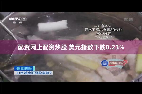 配资网上配资炒股 美元指数下跌0.23%