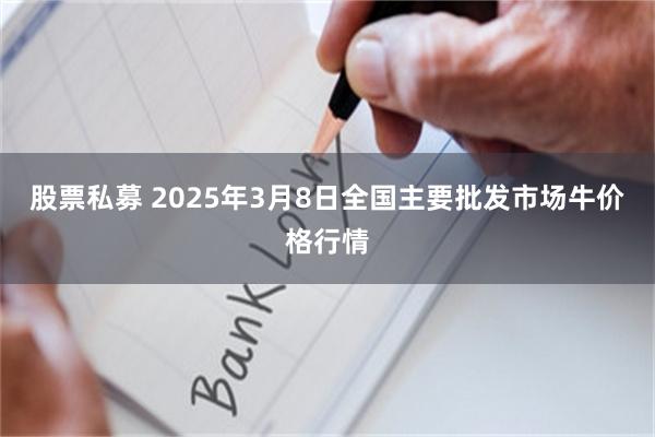 股票私募 2025年3月8日全国主要批发市场牛价格行情