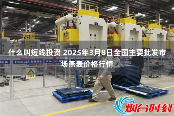 什么叫短线投资 2025年3月8日全国主要批发市场燕麦价格行情