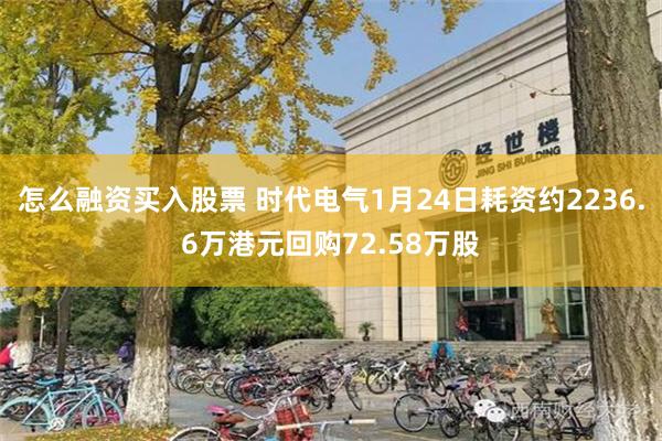 怎么融资买入股票 时代电气1月24日耗资约2236.6万港元回购72.58万股