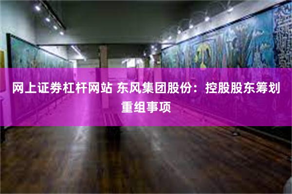 网上证劵杠杆网站 东风集团股份：控股股东筹划重组事项